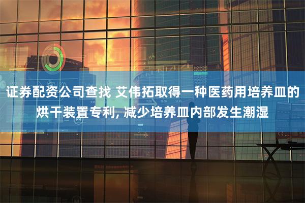 证券配资公司查找 艾伟拓取得一种医药用培养皿的烘干装置专利, 减少培养皿内部发生潮湿