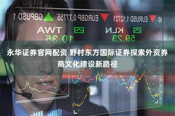 永华证券官网配资 野村东方国际证券探索外资券商文化建设新路径