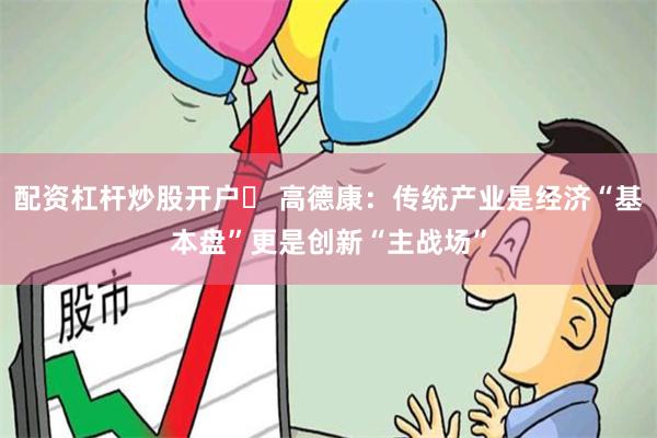 配资杠杆炒股开户	 高德康：传统产业是经济“基本盘”更是创新“主战场”