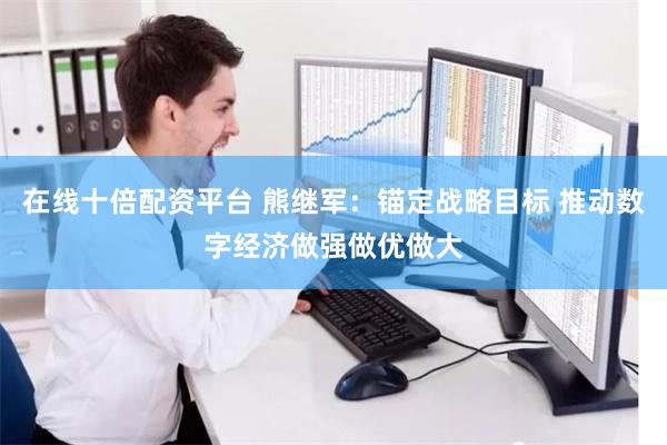 在线十倍配资平台 熊继军：锚定战略目标 推动数字经济做强做优做大