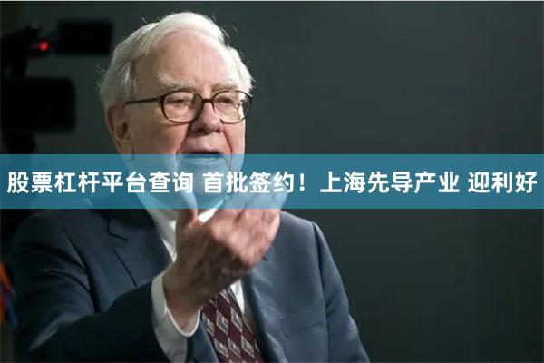 股票杠杆平台查询 首批签约！上海先导产业 迎利好
