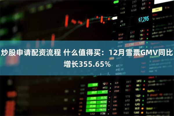 炒股申请配资流程 什么值得买：12月雪票GMV同比增长355.65%