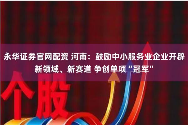 永华证券官网配资 河南：鼓励中小服务业企业开辟新领域、新赛道 争创单项“冠军”