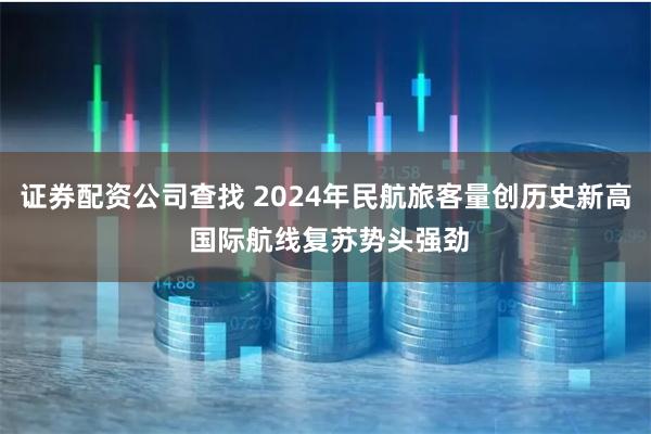 证券配资公司查找 2024年民航旅客量创历史新高 国际航线复苏势头强劲