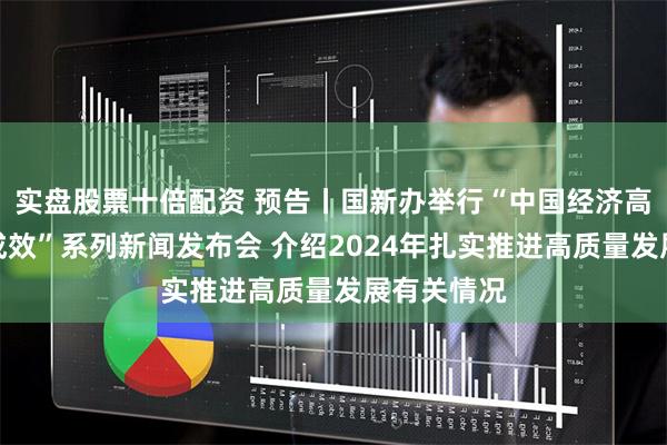 实盘股票十倍配资 预告丨国新办举行“中国经济高质量发展成效”系列新闻发布会 介绍2024年扎实推进高质量发展有关情况