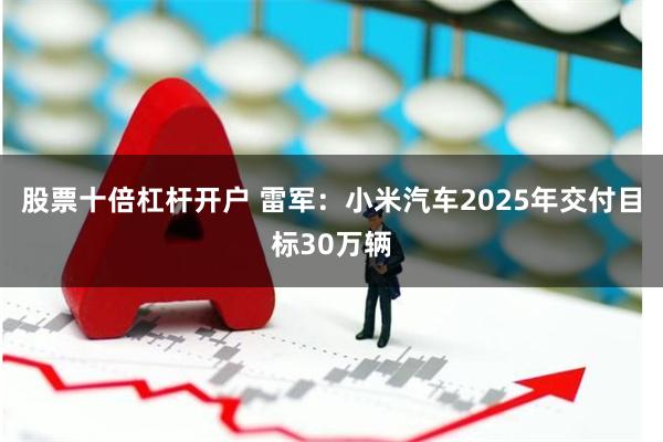 股票十倍杠杆开户 雷军：小米汽车2025年交付目标30万辆