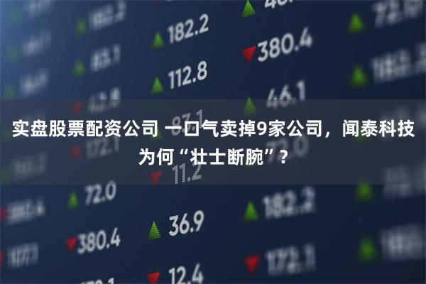 实盘股票配资公司 一口气卖掉9家公司，闻泰科技为何“壮士断腕”？