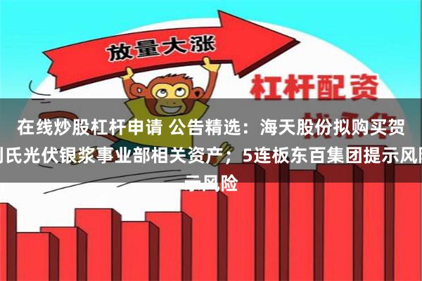 在线炒股杠杆申请 公告精选：海天股份拟购买贺利氏光伏银浆事业部相关资产；5连板东百集团提示风险