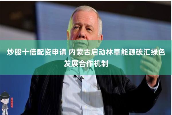 炒股十倍配资申请 内蒙古启动林草能源碳汇绿色发展合作机制