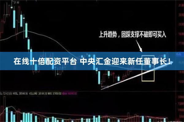 在线十倍配资平台 中央汇金迎来新任董事长！