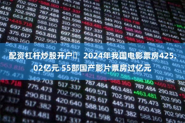 配资杠杆炒股开户	 2024年我国电影票房425.02亿元 55部国产影片票房过亿元