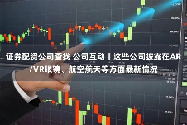 证券配资公司查找 公司互动丨这些公司披露在AR/VR眼镜、航空航天等方面最新情况