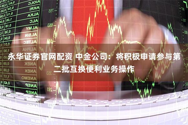 永华证券官网配资 中金公司：将积极申请参与第二批互换便利业务操作
