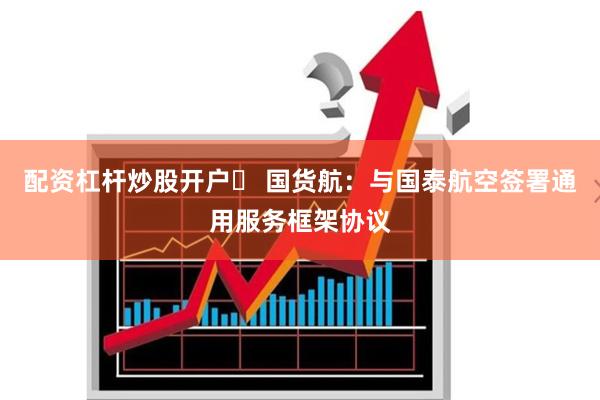配资杠杆炒股开户	 国货航：与国泰航空签署通用服务框架协议