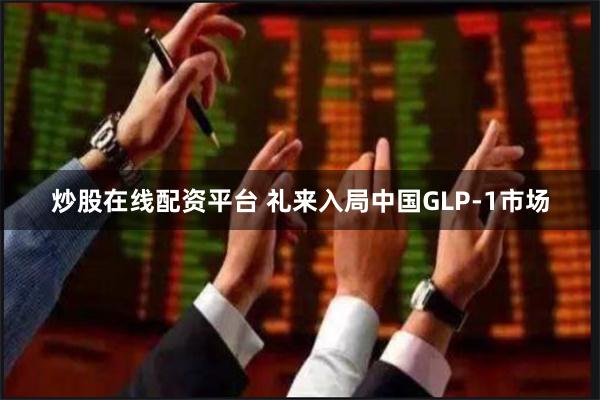 炒股在线配资平台 礼来入局中国GLP-1市场
