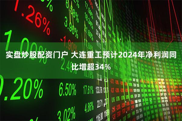 实盘炒股配资门户 大连重工预计2024年净利润同比增超34%