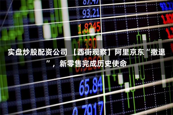 实盘炒股配资公司 【西街观察】阿里京东“撤退”，新零售完成历史使命