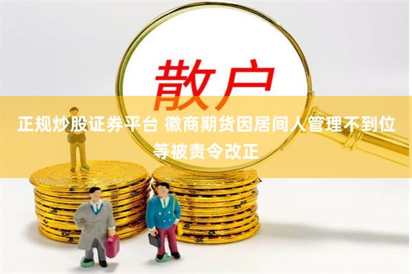 正规炒股证券平台 徽商期货因居间人管理不到位等被责令改正