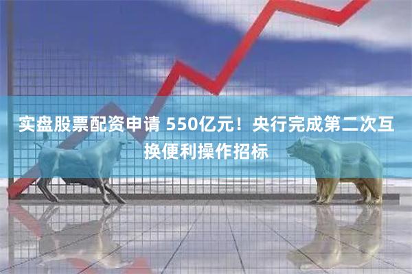 实盘股票配资申请 550亿元！央行完成第二次互换便利操作招标