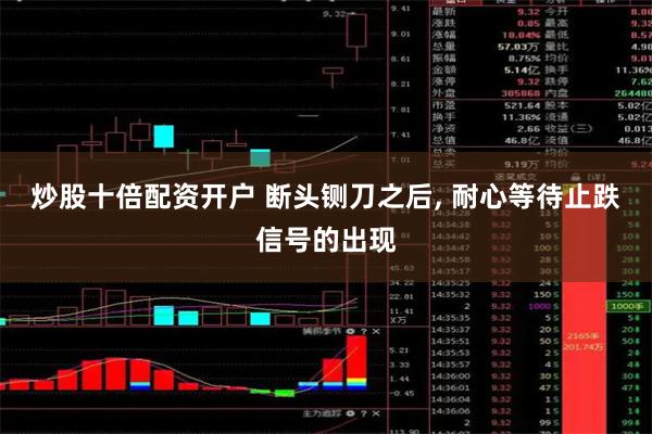 炒股十倍配资开户 断头铡刀之后, 耐心等待止跌信号的出现