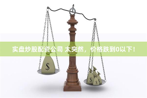 实盘炒股配资公司 太突然，价格跌到0以下！