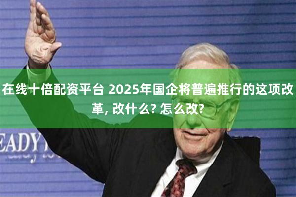 在线十倍配资平台 2025年国企将普遍推行的这项改革, 改什么? 怎么改?