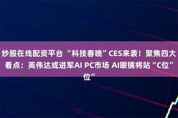 炒股在线配资平台 “科技春晚”CES来袭！聚焦四大看点：英伟达或进军AI PC市场 AI眼镜将站“C位”