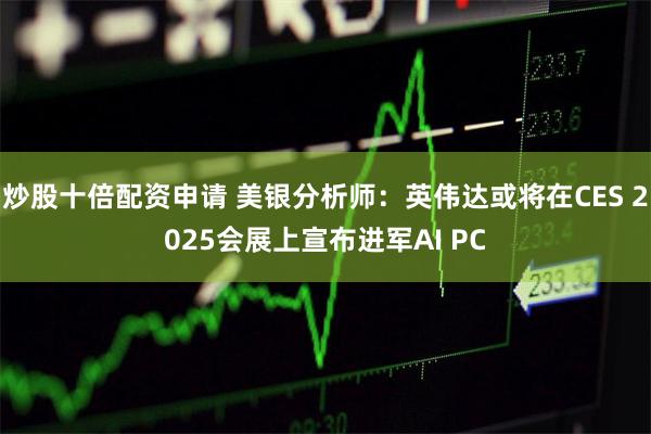 炒股十倍配资申请 美银分析师：英伟达或将在CES 2025会展上宣布进军AI PC