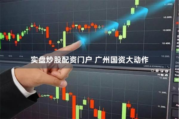 实盘炒股配资门户 广州国资大动作