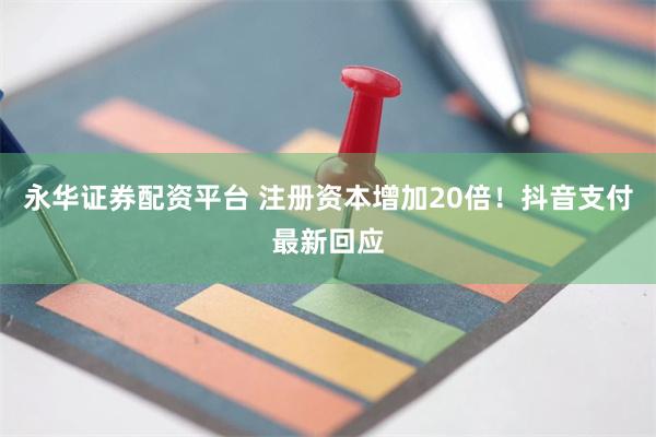 永华证券配资平台 注册资本增加20倍！抖音支付最新回应