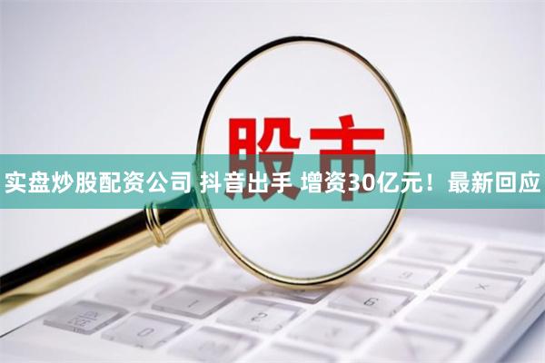 实盘炒股配资公司 抖音出手 增资30亿元！最新回应