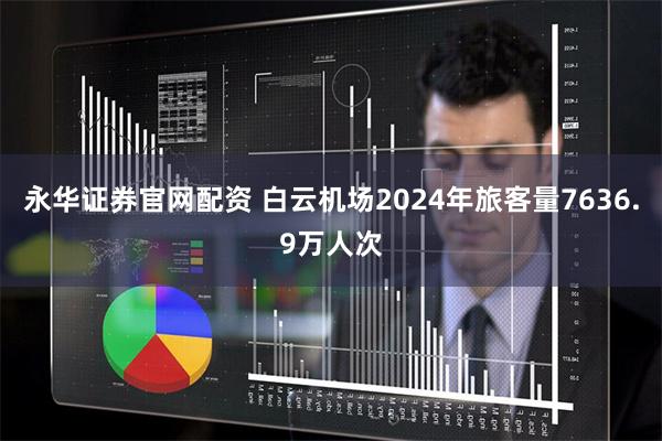 永华证券官网配资 白云机场2024年旅客量7636.9万人次