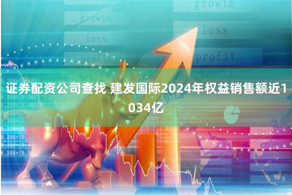 证券配资公司查找 建发国际2024年权益销售额近1034亿