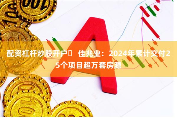 配资杠杆炒股开户	 佳兆业：2024年累计交付25个项目超万套房源