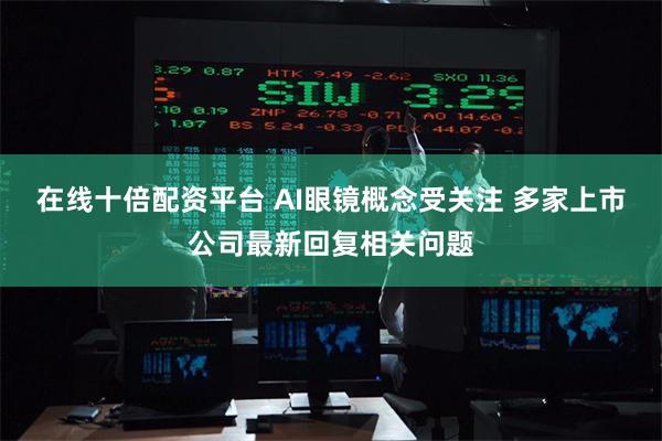 在线十倍配资平台 AI眼镜概念受关注 多家上市公司最新回复相关问题