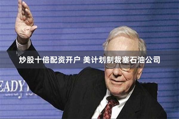 炒股十倍配资开户 美计划制裁塞石油公司