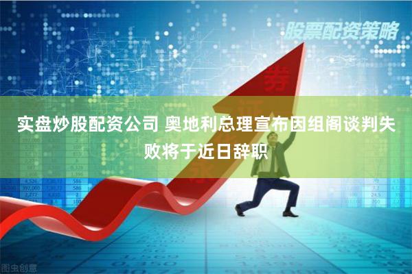 实盘炒股配资公司 奥地利总理宣布因组阁谈判失败将于近日辞职