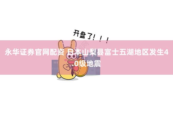永华证券官网配资 日本山梨县富士五湖地区发生4.0级地震