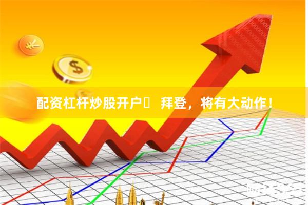 配资杠杆炒股开户	 拜登，将有大动作！