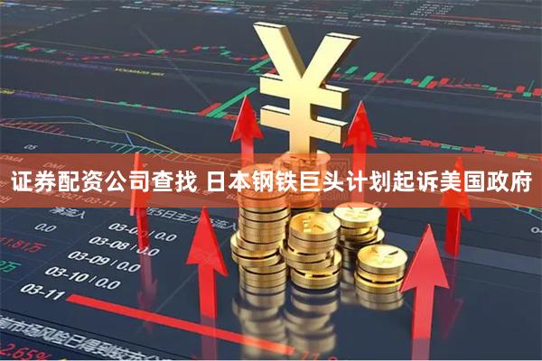 证券配资公司查找 日本钢铁巨头计划起诉美国政府