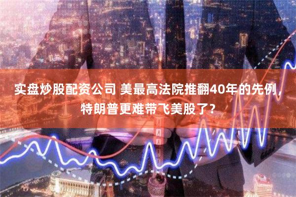 实盘炒股配资公司 美最高法院推翻40年的先例，特朗普更难带飞美股了？