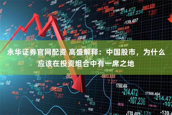 永华证券官网配资 高盛解释：中国股市，为什么应该在投资组合中有一席之地