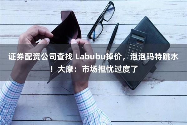 证券配资公司查找 Labubu掉价，泡泡玛特跳水！大摩：市场担忧过度了