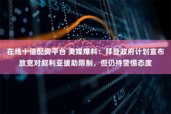 在线十倍配资平台 美媒爆料：拜登政府计划宣布放宽对叙利亚援助限制，但仍持警惕态度