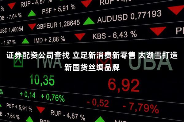 证券配资公司查找 立足新消费新零售 太湖雪打造新国货丝绸品牌