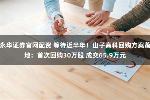 永华证券官网配资 等待近半年！山子高科回购方案落地：首次回购30万股 成交65.9万元