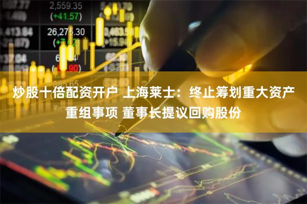 炒股十倍配资开户 上海莱士：终止筹划重大资产重组事项 董事长提议回购股份