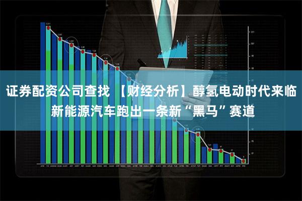 证券配资公司查找 【财经分析】醇氢电动时代来临 新能源汽车跑出一条新“黑马”赛道