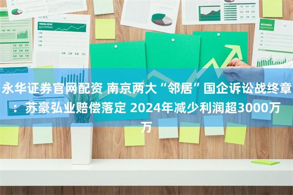永华证券官网配资 南京两大“邻居”国企诉讼战终章：苏豪弘业赔偿落定 2024年减少利润超3000万