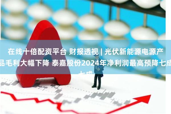 在线十倍配资平台 财报透视 | 光伏新能源电源产品毛利大幅下降 泰嘉股份2024年净利润最高预降七成
